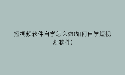 短视频软件自学怎么做(如何自学短视频软件)