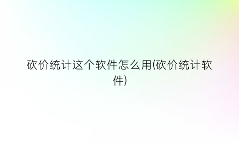 砍价统计这个软件怎么用(砍价统计软件)