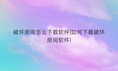 破坏房间怎么下载软件(如何下载破坏房间软件)