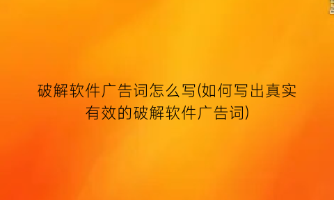 “破解软件广告词怎么写(如何写出真实有效的破解软件广告词)