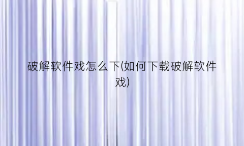 破解软件戏怎么下(如何下载破解软件戏)