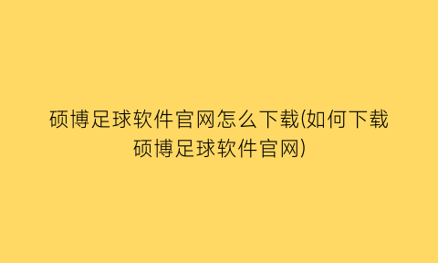 “硕博足球软件官网怎么下载(如何下载硕博足球软件官网)