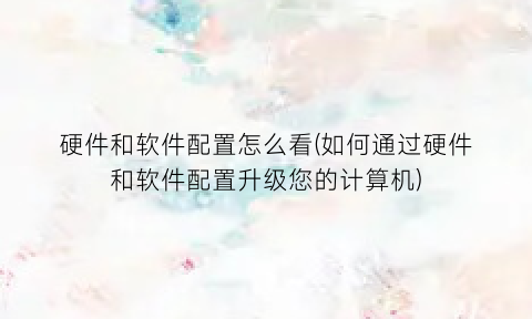 硬件和软件配置怎么看(如何通过硬件和软件配置升级您的计算机)