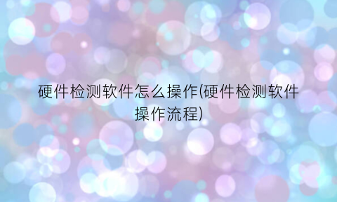 硬件检测软件怎么操作(硬件检测软件操作流程)