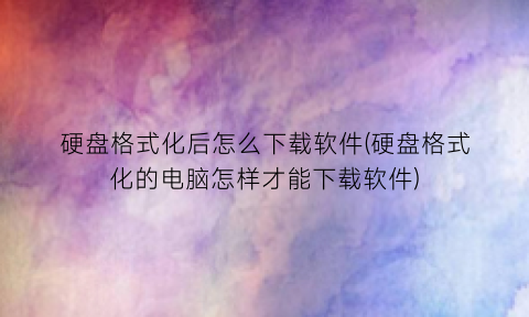 硬盘格式化后怎么下载软件(硬盘格式化的电脑怎样才能下载软件)