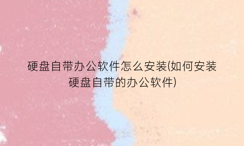 硬盘自带办公软件怎么安装(如何安装硬盘自带的办公软件)