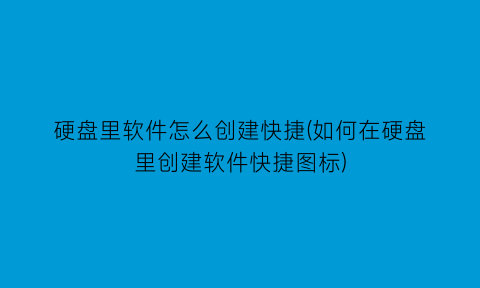 硬盘里软件怎么创建快捷(如何在硬盘里创建软件快捷图标)