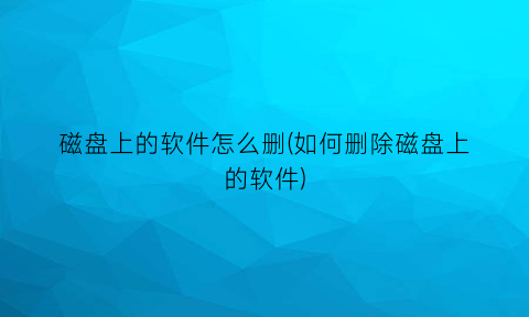 “磁盘上的软件怎么删(如何删除磁盘上的软件)