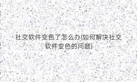 社交软件变色了怎么办(如何解决社交软件变色的问题)