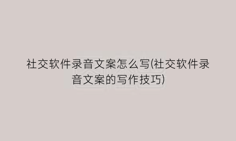 社交软件录音文案怎么写(社交软件录音文案的写作技巧)