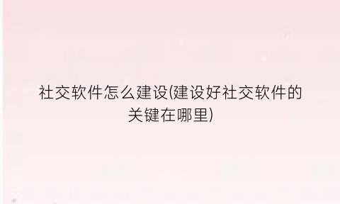 “社交软件怎么建设(建设好社交软件的关键在哪里)