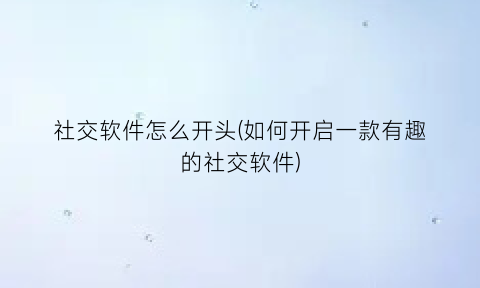 社交软件怎么开头(如何开启一款有趣的社交软件)