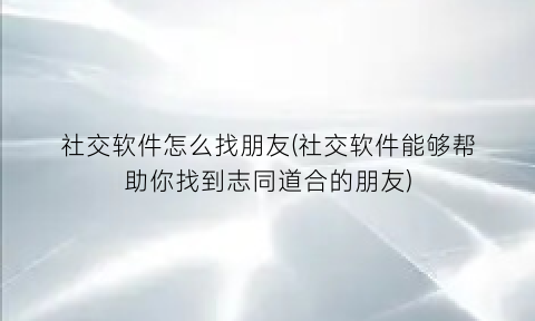 社交软件怎么找朋友(社交软件能够帮助你找到志同道合的朋友)