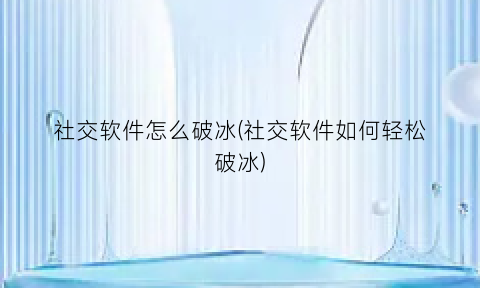 社交软件怎么破冰(社交软件如何轻松破冰)