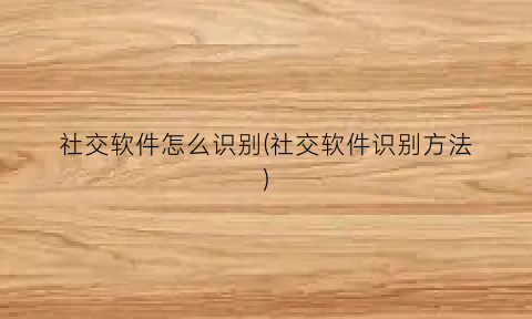 社交软件怎么识别(社交软件识别方法)