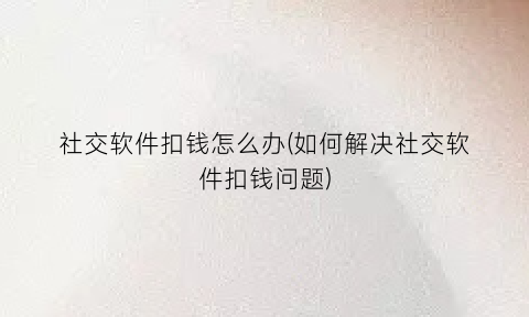 社交软件扣钱怎么办(如何解决社交软件扣钱问题)