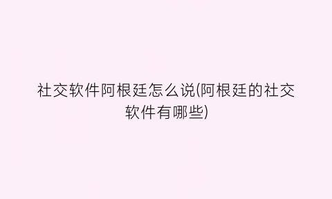 社交软件阿根廷怎么说(阿根廷的社交软件有哪些)