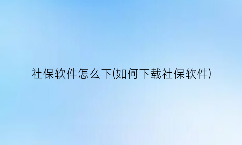 “社保软件怎么下(如何下载社保软件)