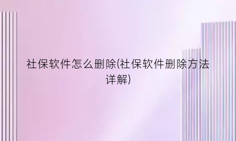 社保软件怎么删除(社保软件删除方法详解)