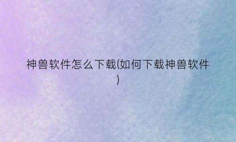 “神兽软件怎么下载(如何下载神兽软件)