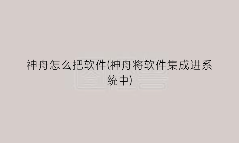 “神舟怎么把软件(神舟将软件集成进系统中)