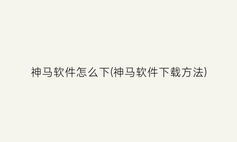 神马软件怎么下(神马软件下载方法)