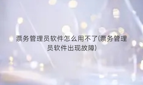 票务管理员软件怎么用不了(票务管理员软件出现故障)