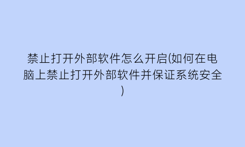 禁止打开外部软件怎么开启(如何在电脑上禁止打开外部软件并保证系统安全)