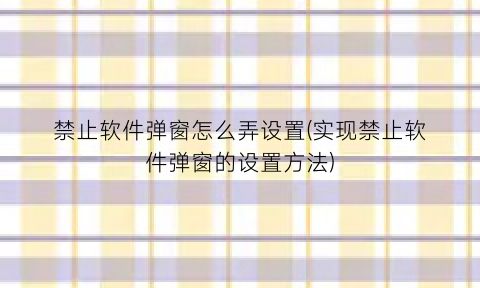 “禁止软件弹窗怎么弄设置(实现禁止软件弹窗的设置方法)