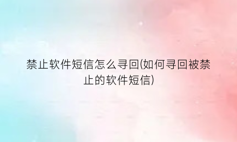 禁止软件短信怎么寻回(如何寻回被禁止的软件短信)