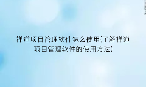 禅道项目管理软件怎么使用(了解禅道项目管理软件的使用方法)