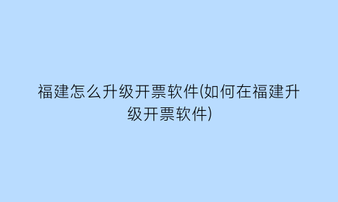 “福建怎么升级开票软件(如何在福建升级开票软件)