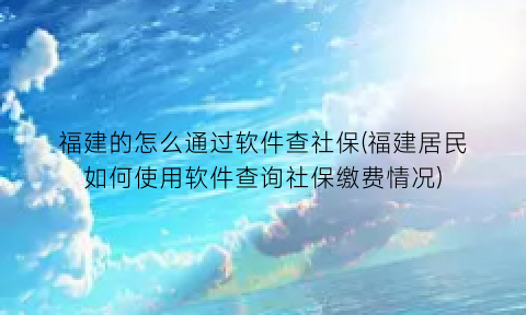 福建的怎么通过软件查社保(福建居民如何使用软件查询社保缴费情况)