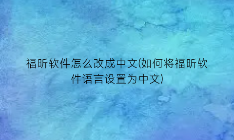福昕软件怎么改成中文(如何将福昕软件语言设置为中文)