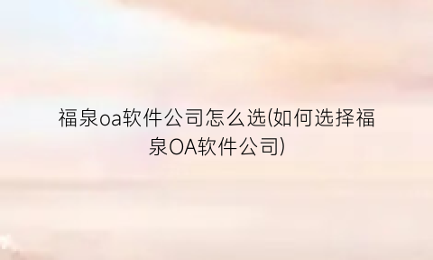 福泉oa软件公司怎么选(如何选择福泉OA软件公司)