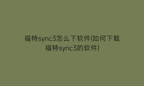 福特sync3怎么下软件(如何下载福特sync3的软件)
