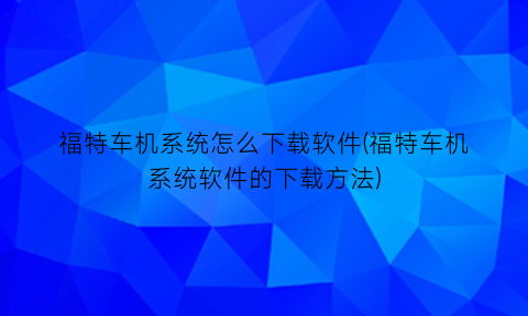 福特车机系统怎么下载软件(福特车机系统软件的下载方法)