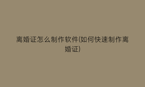 离婚证怎么制作软件(如何快速制作离婚证)