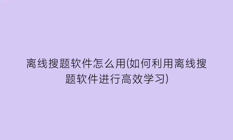 “离线搜题软件怎么用(如何利用离线搜题软件进行高效学习)