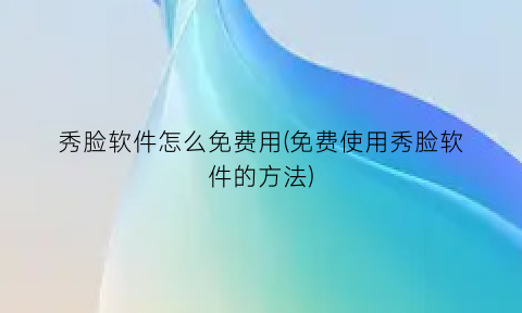 秀脸软件怎么免费用(免费使用秀脸软件的方法)