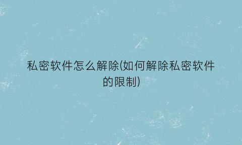 私密软件怎么解除(如何解除私密软件的限制)