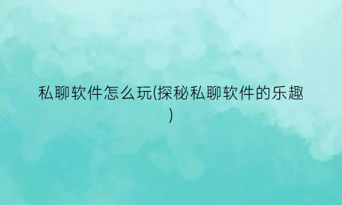 私聊软件怎么玩(探秘私聊软件的乐趣)