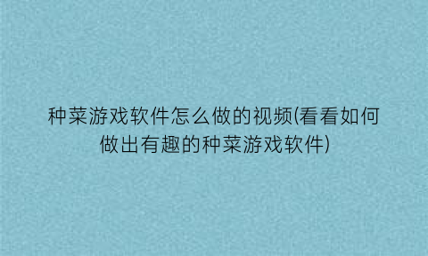 “种菜游戏软件怎么做的视频(看看如何做出有趣的种菜游戏软件)