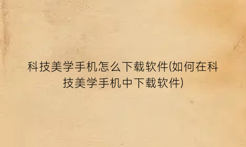 “科技美学手机怎么下载软件(如何在科技美学手机中下载软件)