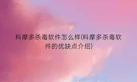 科摩多杀毒软件怎么样(科摩多杀毒软件的优缺点介绍)