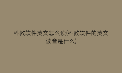 “科教软件英文怎么读(科教软件的英文读音是什么)