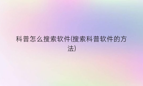 科普怎么搜索软件(搜索科普软件的方法)