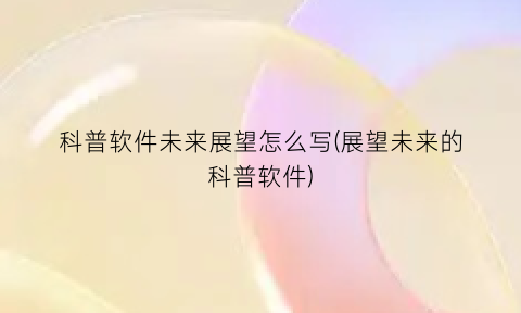 科普软件未来展望怎么写(展望未来的科普软件)