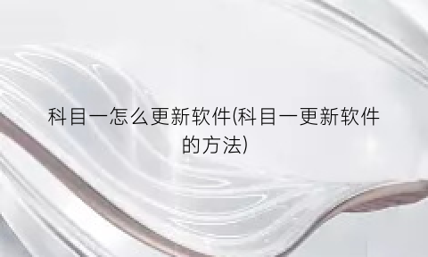 科目一怎么更新软件(科目一更新软件的方法)