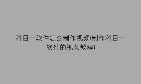 “科目一软件怎么制作视频(制作科目一软件的视频教程)